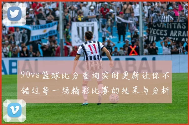 90vs篮球比分查询实时更新让你不错过每一场精彩比赛的结果与分析