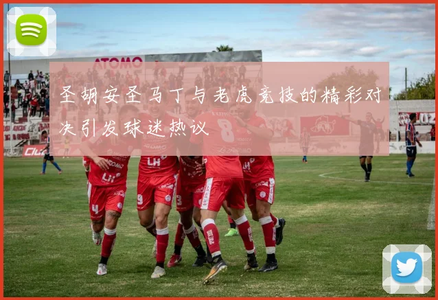 圣胡安圣马丁与老虎竞技的精彩对决引发球迷热议