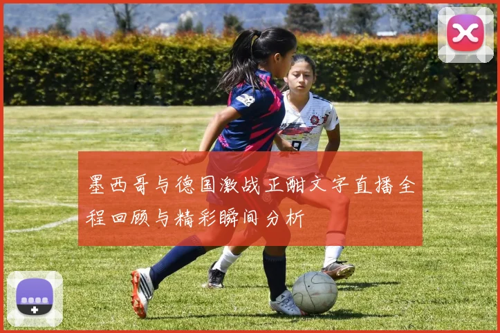 墨西哥与德国激战正酣文字直播全程回顾与精彩瞬间分析