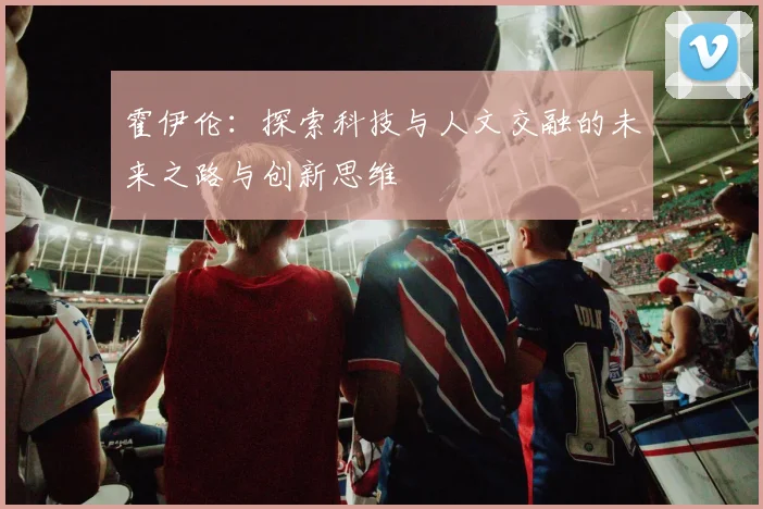 霍伊伦：探索科技与人文交融的未来之路与创新思维