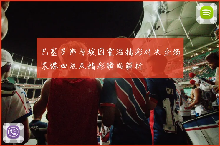 巴塞罗那与埃因霍温精彩对决全场录像回放及精彩瞬间解析