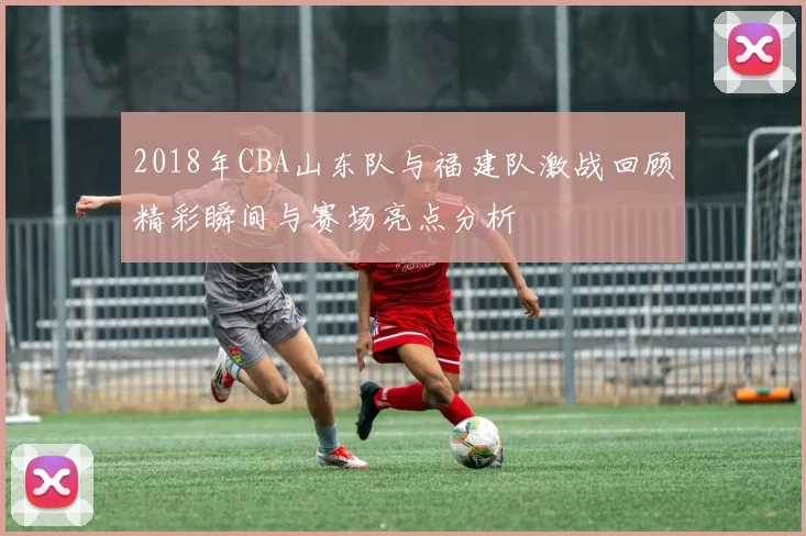 2018年CBA山东队与福建队激战回顾精彩瞬间与赛场亮点分析
