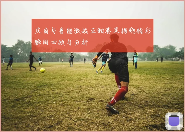 庆南与鲁能激战正酣赛果揭晓精彩瞬间回顾与分析