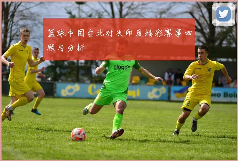 篮球中国台北对决印度精彩赛事回顾与分析