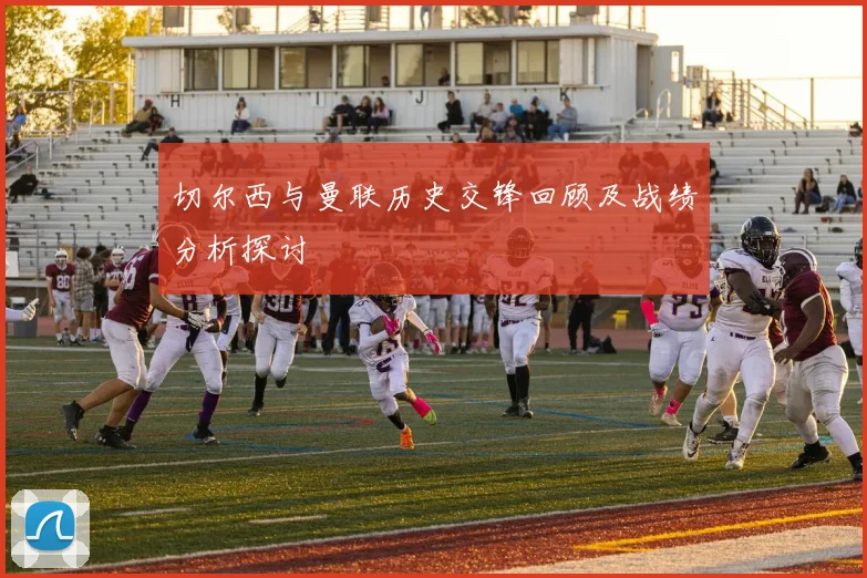 切尔西与曼联历史交锋回顾及战绩分析探讨