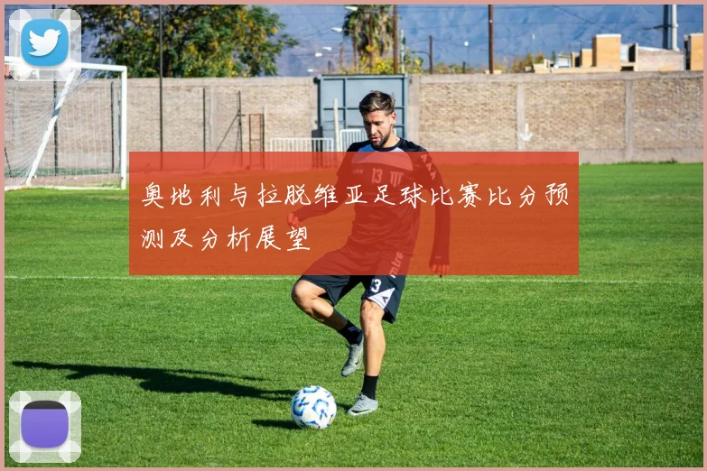 奥地利与拉脱维亚足球比赛比分预测及分析展望