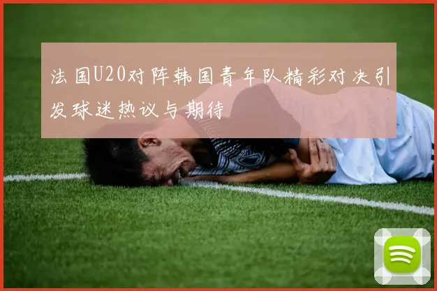 法国U20对阵韩国青年队精彩对决引发球迷热议与期待