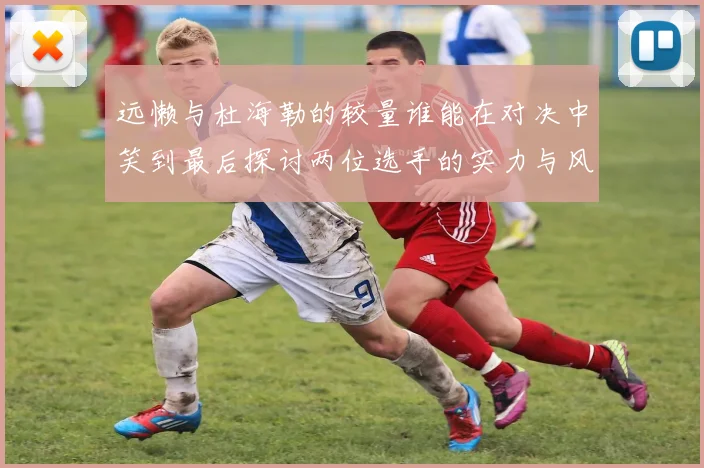 远懒与杜海勒的较量谁能在对决中笑到最后探讨两位选手的实力与风格