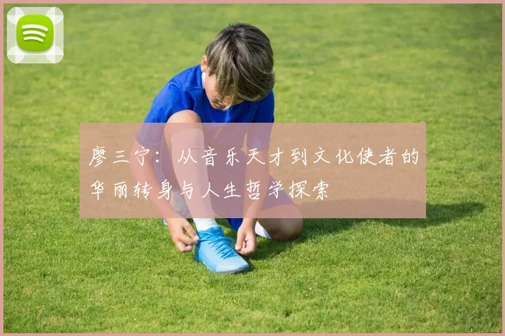 廖三宁：从音乐天才到文化使者的华丽转身与人生哲学探索