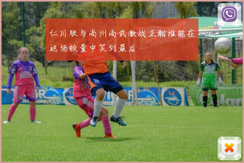 仁川联与尚州尚武激战正酣谁能在这场较量中笑到最后