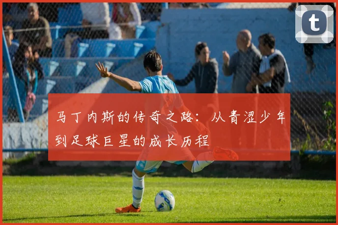 马丁内斯的传奇之路：从青涩少年到足球巨星的成长历程