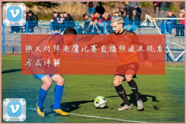 热火对阵老鹰比赛直播频道及观看方式详解