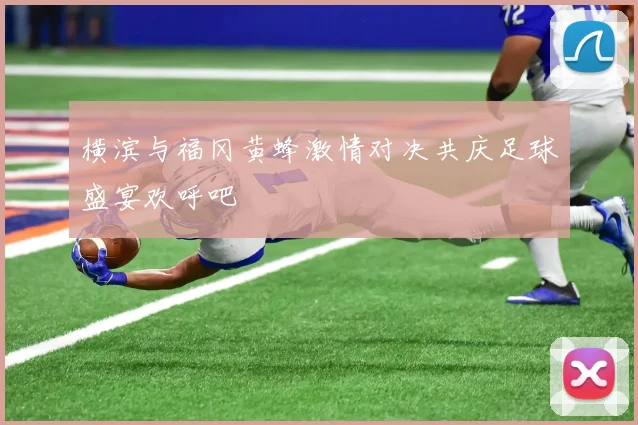 横滨与福冈黄蜂激情对决共庆足球盛宴欢呼吧