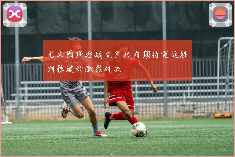 尤文图斯迎战克罗托内期待重返胜利轨道的激烈对决