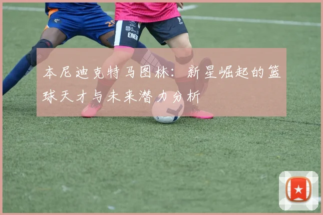 本尼迪克特马图林：新星崛起的篮球天才与未来潜力分析