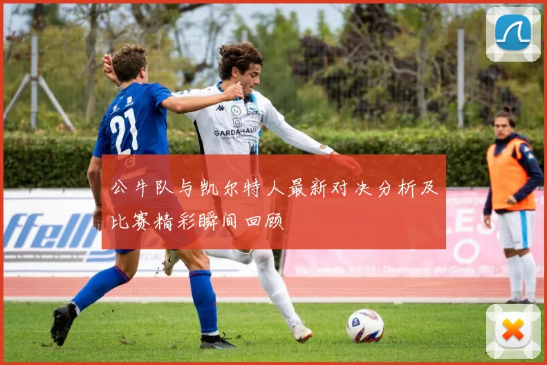 公牛队与凯尔特人最新对决分析及比赛精彩瞬间回顾