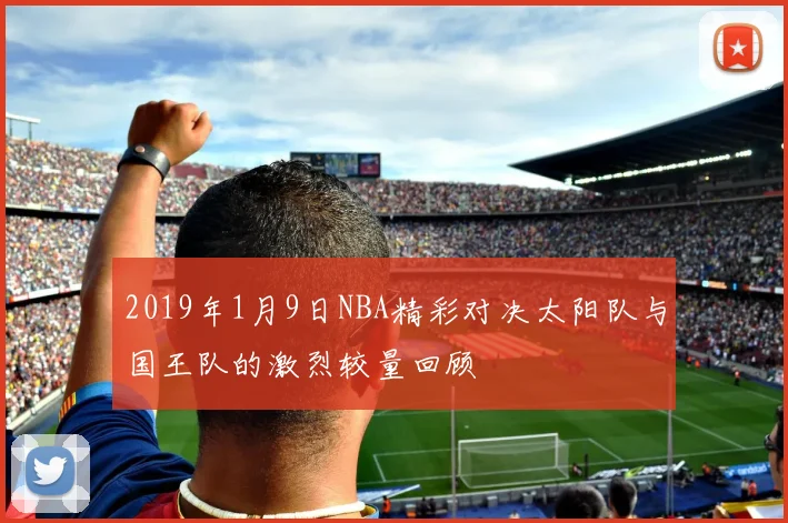 2019年1月9日NBA精彩对决太阳队与国王队的激烈较量回顾