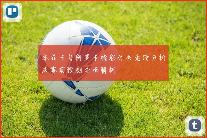 本菲卡与阿罗卡精彩对决竞猜分析及赛前预测全面解析