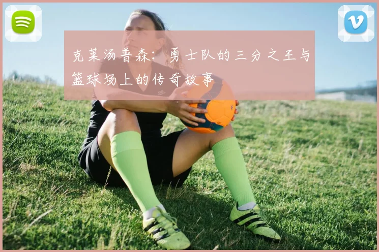 克莱汤普森：勇士队的三分之王与篮球场上的传奇故事