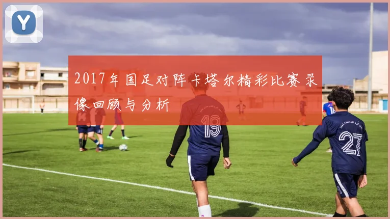 2017年国足对阵卡塔尔精彩比赛录像回顾与分析