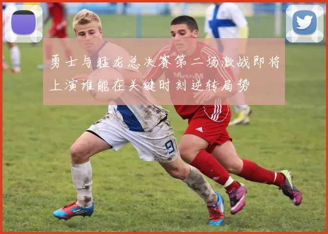 勇士与猛龙总决赛第二场激战即将上演谁能在关键时刻逆转局势