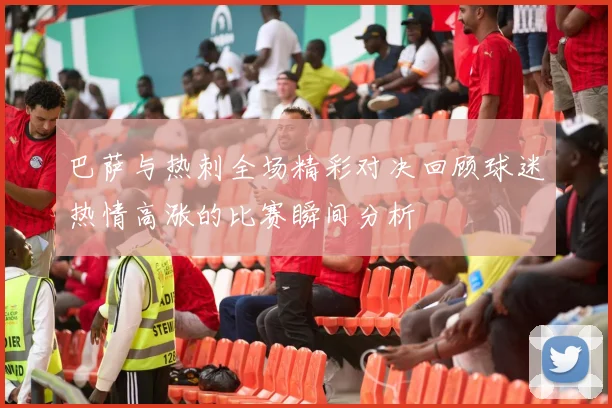 巴萨与热刺全场精彩对决回顾球迷热情高涨的比赛瞬间分析