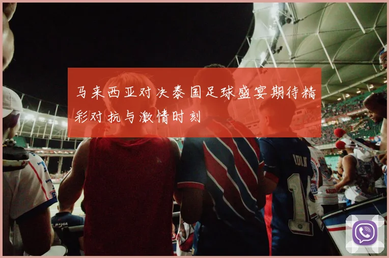 马来西亚对决泰国足球盛宴期待精彩对抗与激情时刻