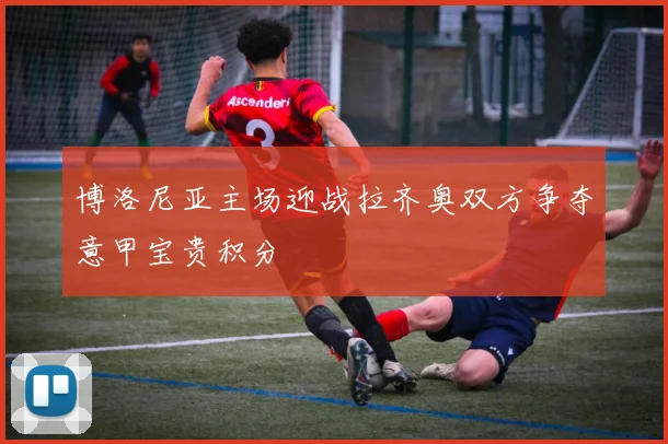 博洛尼亚主场迎战拉齐奥双方争夺意甲宝贵积分