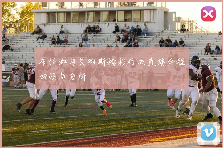 布拉加与艾维斯精彩对决直播全程回顾与分析
