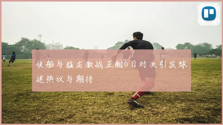 快船与猛龙激战正酣6日对决引发球迷热议与期待