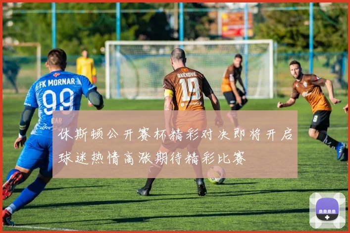休斯顿公开赛杯精彩对决即将开启球迷热情高涨期待精彩比赛