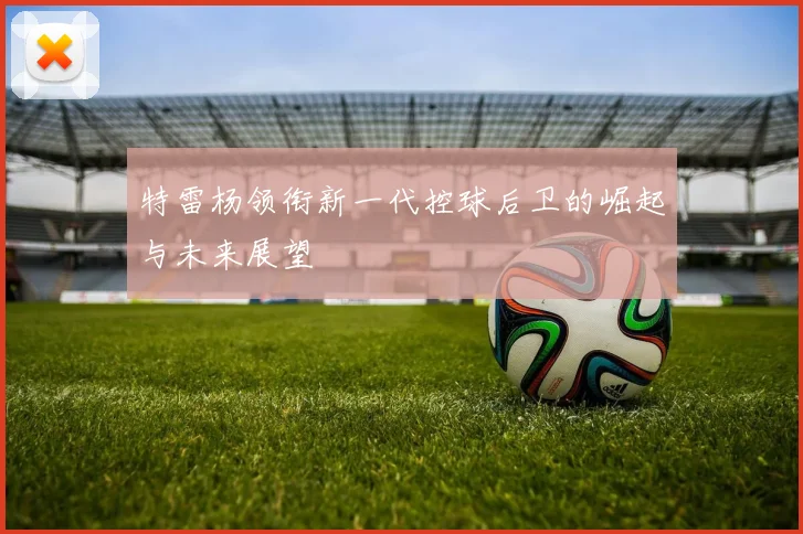 特雷杨领衔新一代控球后卫的崛起与未来展望