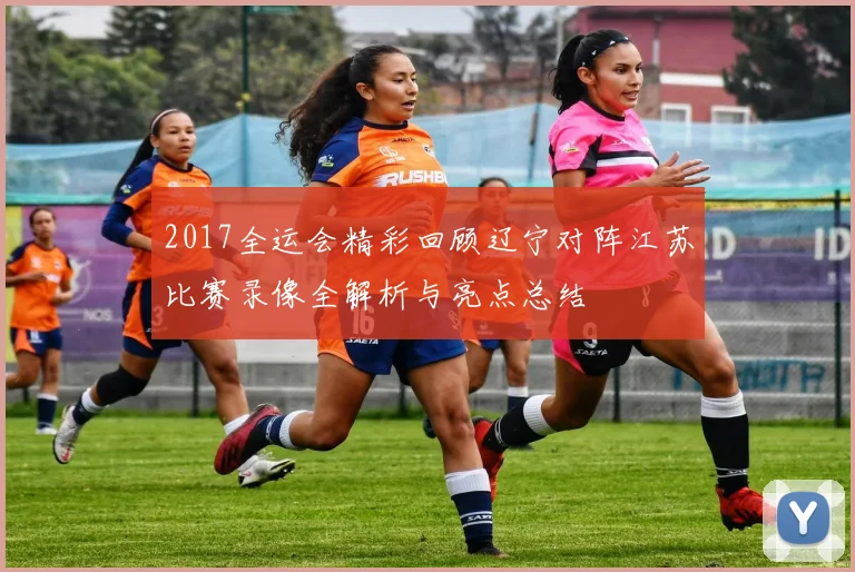 2017全运会精彩回顾辽宁对阵江苏比赛录像全解析与亮点总结