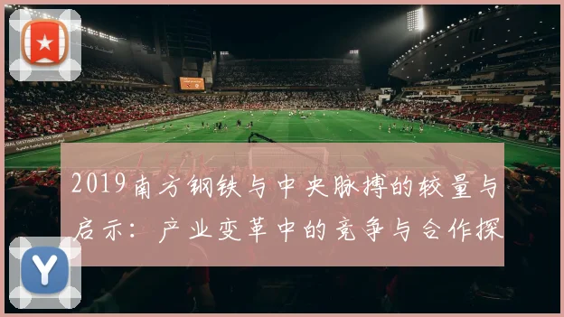 2019南方钢铁与中央脉搏的较量与启示：产业变革中的竞争与合作探讨