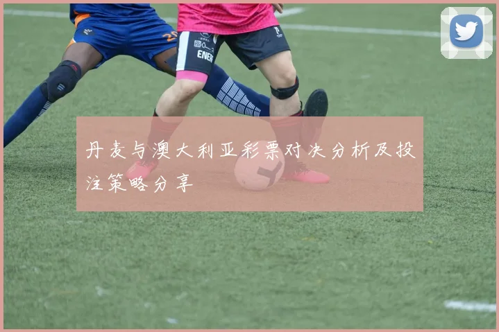 丹麦与澳大利亚彩票对决分析及投注策略分享