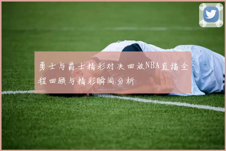 勇士与爵士精彩对决回放NBA直播全程回顾与精彩瞬间分析