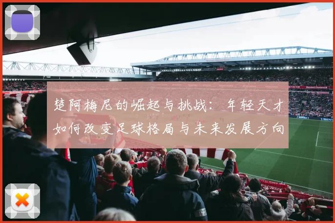 楚阿梅尼的崛起与挑战：年轻天才如何改变足球格局与未来发展方向